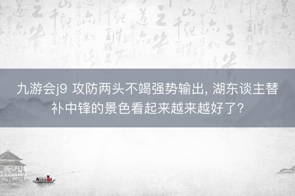 九游会j9 攻防两头不竭强势输出， 湖东谈主替补中锋的景色看起来越来越好了?