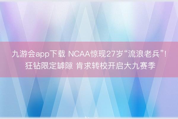 九游会app下载 NCAA惊现27岁“流浪老兵”! 狂钻限定罅隙 肯求转校开启大九赛季