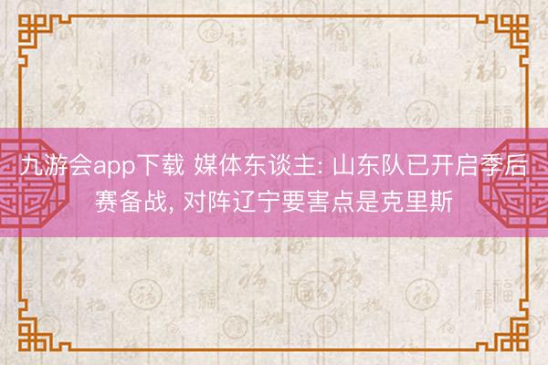 九游会app下载 媒体东谈主: 山东队已开启季后赛备战， 对阵辽宁要害点是克里斯