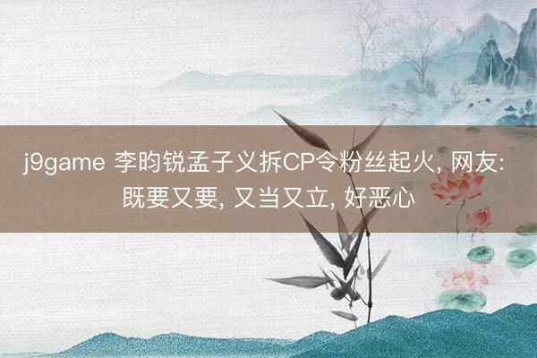 j9game 李昀锐孟子义拆CP令粉丝起火， 网友: 既要又要， 又当又立， 好恶心