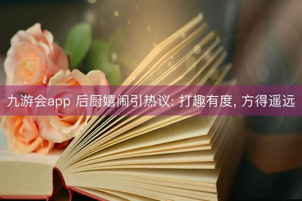 九游会app 后厨嬉闹引热议: 打趣有度， 方得遥远