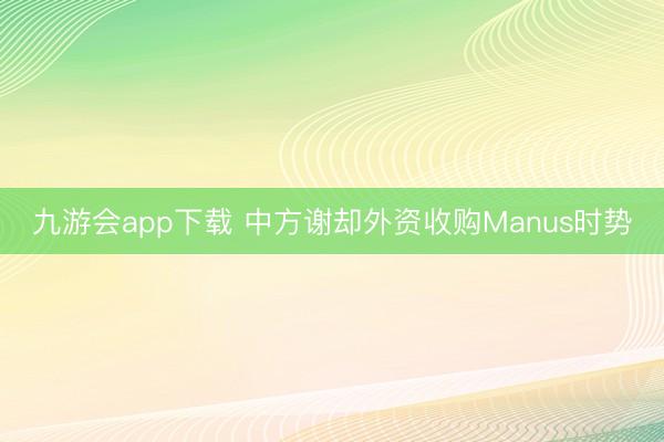 九游会app下载 中方谢却外资收购Manus时势