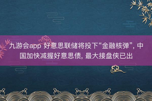 九游会app 好意思联储将投下“金融核弹”， 中国加快减握好意思债， 最大接盘侠已出