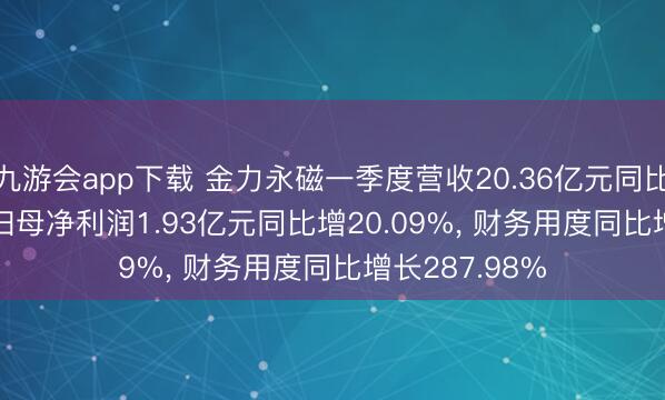 九游会app下载 金力永磁一季度营收20.36亿元同比增16.05%， 归母净利润1.93亿元同比增20.09%， 财务用度同比增长287.98%