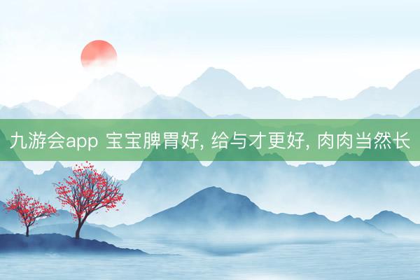 九游会app 宝宝脾胃好， 给与才更好，<a href=