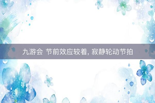 九游会 节前效应较着， 寂静轮动节拍