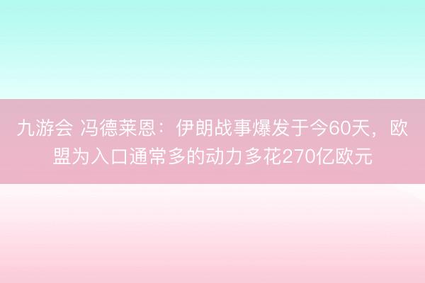 九游会 冯德莱恩：伊朗战事爆发于今60天，欧盟为入口通常多的动力多花270亿欧元