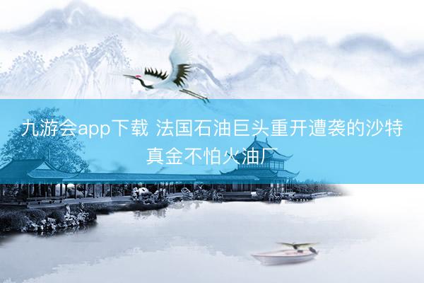 九游会app下载 法国石油巨头重开遭袭的沙特真金不怕火油厂