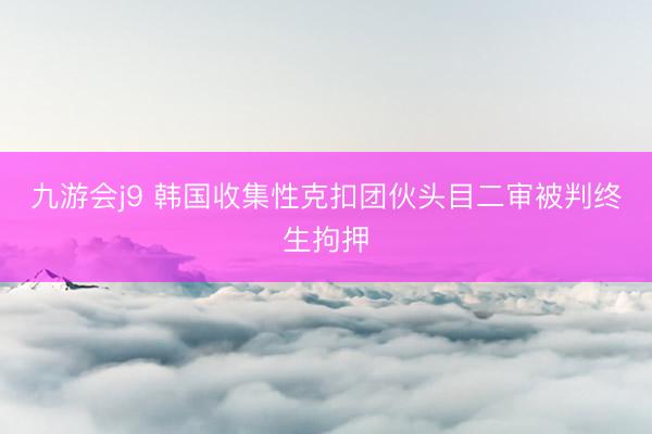 九游会j9 韩国收集性克扣团伙头目二审被判终生拘押