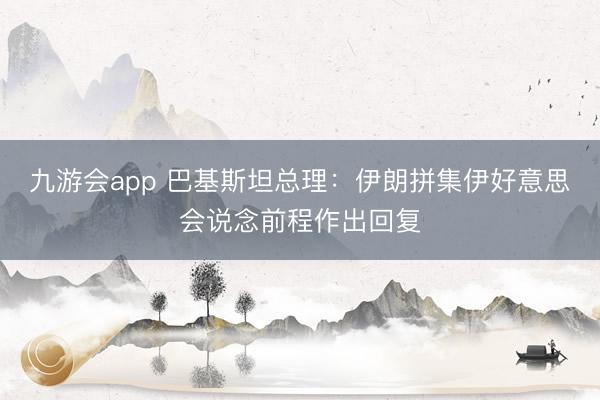 九游会app 巴基斯坦总理：伊朗拼集伊好意思会说念前程作出回复