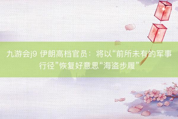 九游会j9 伊朗高档官员：将以“前所未有的军事行径”恢复好意思“海盗步履”
