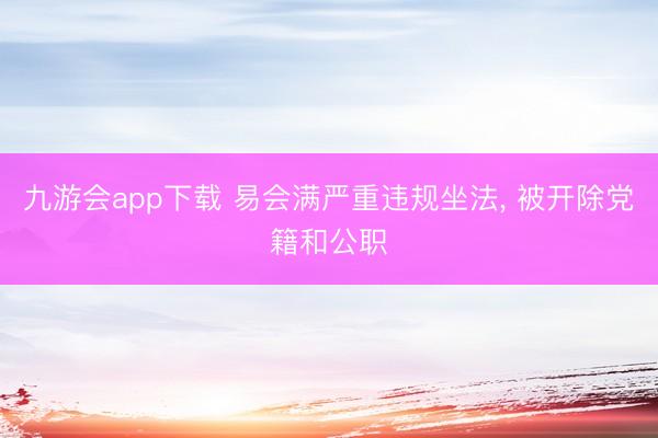 九游会app下载 易会满严重违规坐法， 被开除党籍和公职