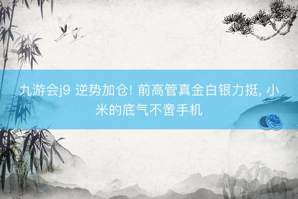 九游会j9 逆势加仓! 前高管真金白银力挺， 小米的底气不啻手机