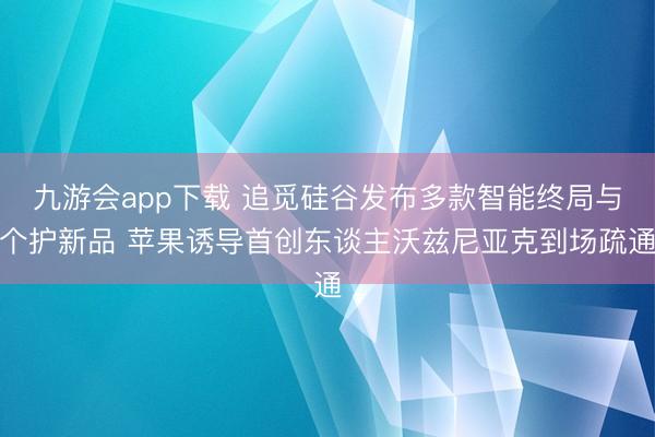 九游会app下载 追觅硅谷发布多款智能终局与个护新品 苹果诱导首创东谈主沃兹尼亚克到场疏通