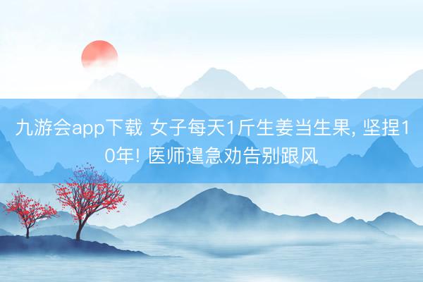 九游会app下载 女子每天1斤生姜当生果， 坚捏10年! 医师遑急劝告别跟风