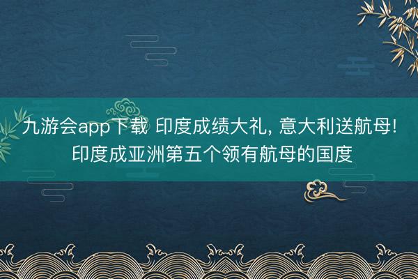 九游会app下载 印度成绩大礼， 意大利送航母! 印度成亚洲第五个领有航母的国度