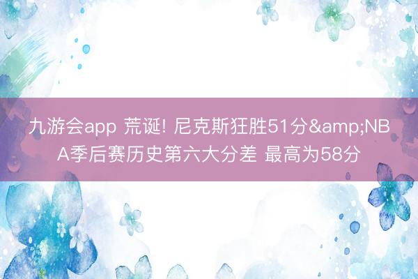 九游会app 荒诞! 尼克斯狂胜51分&NBA季后赛历史第六大分差 最高为58分