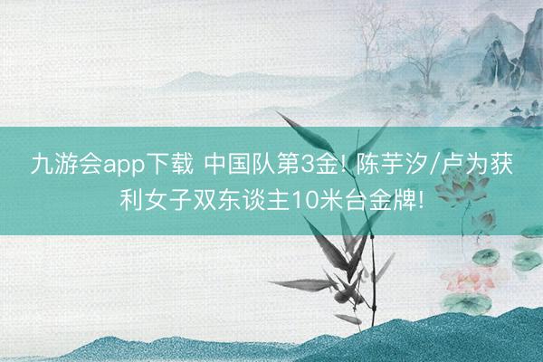 九游会app下载 中国队第3金! 陈芋汐/卢为获利女子双东谈主10米台金牌!