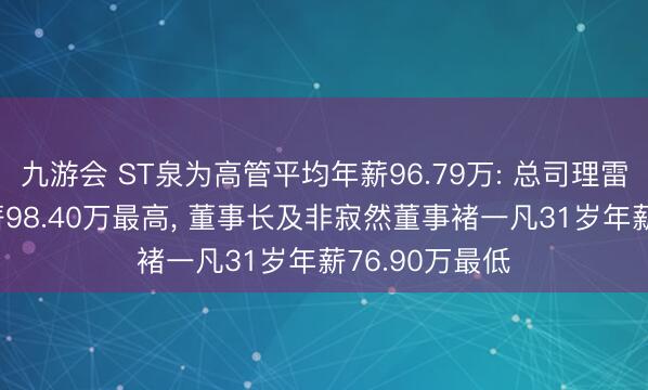九游会 ST泉为高管平均年薪96.79万: 总司理雷心跃37岁年薪98.40万最高， 董事长及非寂然董事褚一凡31岁年薪76.90万最低