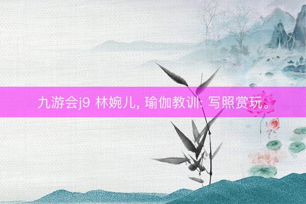 九游会j9 林婉儿，<a href=