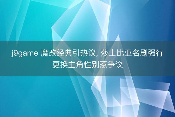 j9game 魔改经典引热议， 莎士比亚名剧强行更换主角性别惹争议
