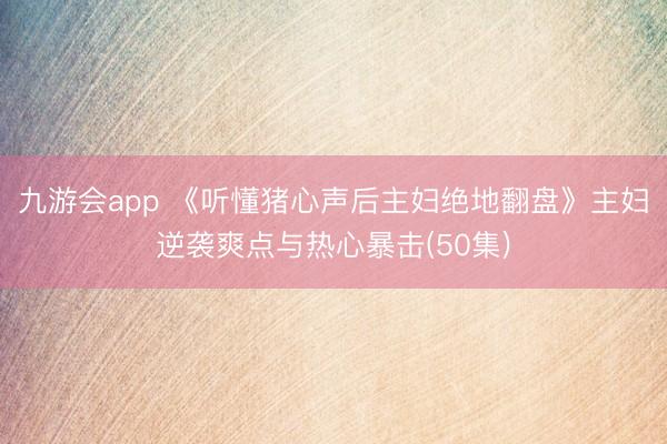 九游会app 《听懂猪心声后主妇绝地翻盘》主妇逆袭爽点与热心暴击(50集)