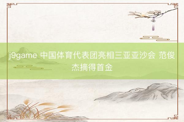 j9game 中国体育代表团亮相三亚亚沙会 范俊杰摘得首金