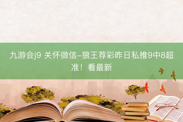 九游会j9 关怀微信-狼王荐彩昨日私推9中8超准！看最新