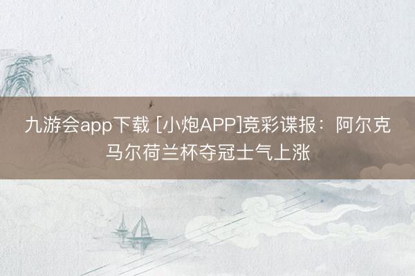 九游会app下载 [小炮APP]竞彩谍报：阿尔克马尔荷兰杯夺冠士气上涨