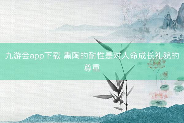 九游会app下载 熏陶的耐性是对人命成长礼貌的尊重