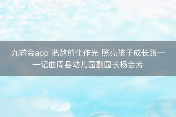 九游会app 把熬煎化作光 照亮孩子成长路——记曲周县幼儿园副园长杨会芳