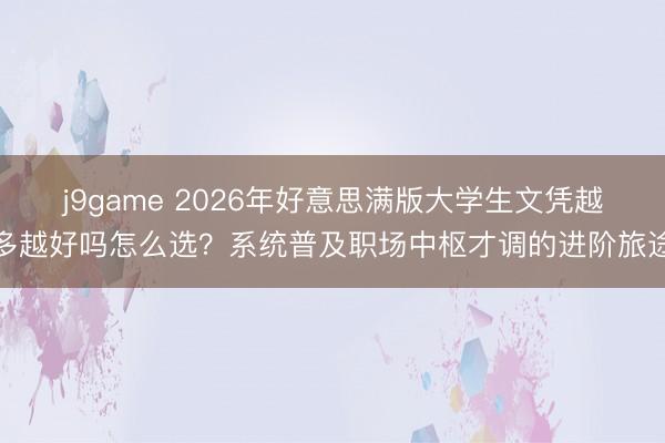 j9game 2026年好意思满版大学生文凭越多越好吗怎么选？系统普及职场中枢才调的进阶旅途
