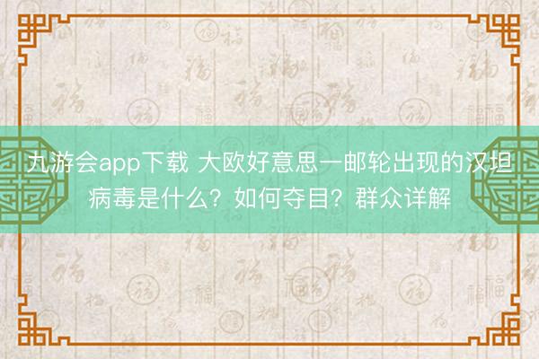 九游会app下载 大欧好意思一邮轮出现的汉坦病毒是什么？如何夺目？群众详解