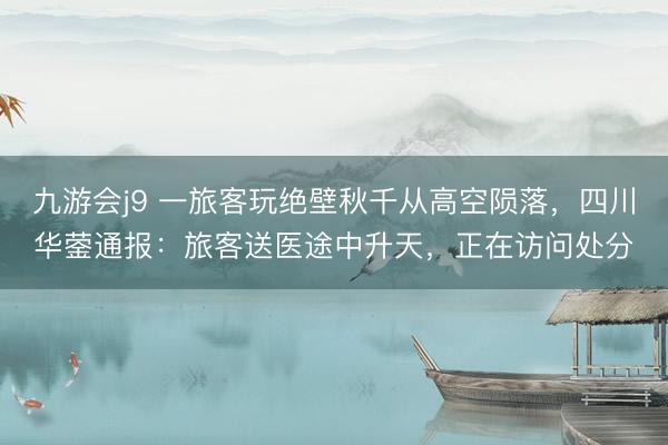 九游会j9 一旅客玩绝壁秋千从高空陨落，四川华蓥通报：旅客送医途中升天，正在访问处分