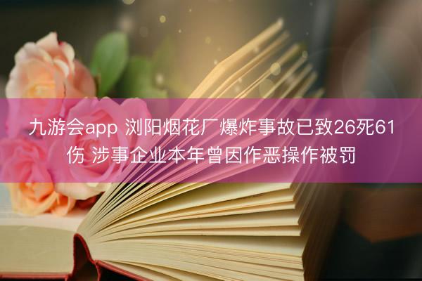 九游会app 浏阳烟花厂爆炸事故已致26死61伤 涉事企业本年曾因作恶操作被罚
