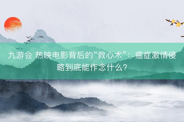 九游会 热映电影背后的“救心术”：癌症激情侵略到底能作念什么？