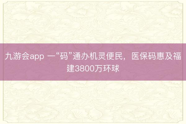 九游会app 一“码”通办机灵便民，医保码惠及福建3800万环球