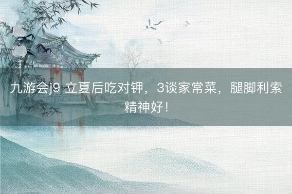 九游会j9 立夏后吃对钾，3谈家常菜，腿脚利索精神好！