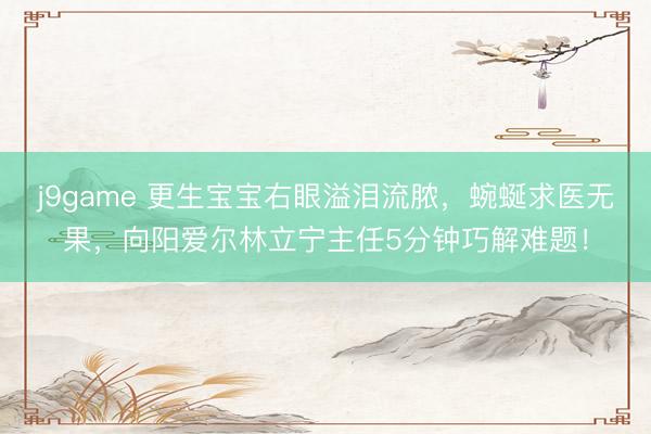 j9game 更生宝宝右眼溢泪流脓，蜿蜒求医无果，向阳爱尔林立宁主任5分钟巧解难题！