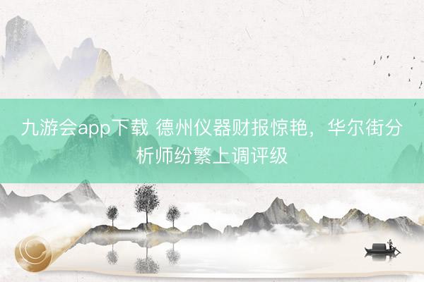 九游会app下载 德州仪器财报惊艳，华尔街分析师纷繁上调评级