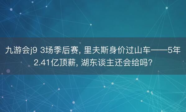 九游会j9 3场季后赛， 里夫斯身价过山车——5年2.41亿顶薪， 湖东谈主还会给吗?