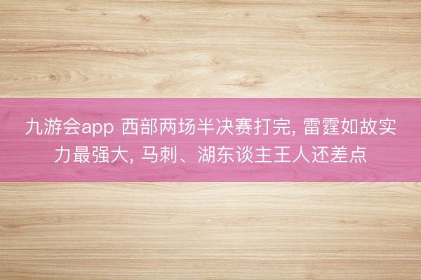 九游会app 西部两场半决赛打完， 雷霆如故实力最强大， 马刺、湖东谈主王人还差点