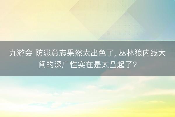 九游会 防患意志果然太出色了， 丛林狼内线大闸的深广性实在是太凸起了?