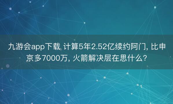 九游会app下载 计算5年2.52亿续约阿门， 比申京多7000万， 火箭解决层在思什么?
