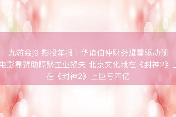 九游会j9 影投年报｜华谊伯仲财务爆雷驱动预重整 中国电影靠赞助障翳主业损失 北京文化栽在《封神2》上巨亏四亿