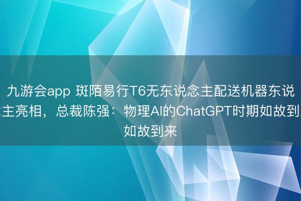 九游会app 斑陌易行T6无东说念主配送机器东说念主亮相，总裁陈强：物理AI的ChatGPT时期如故到来