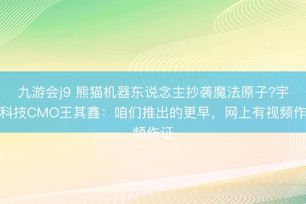 九游会j9 熊猫机器东说念主抄袭魔法原子?宇树科技CMO王其鑫：咱们推出的更早，网上有视频作证