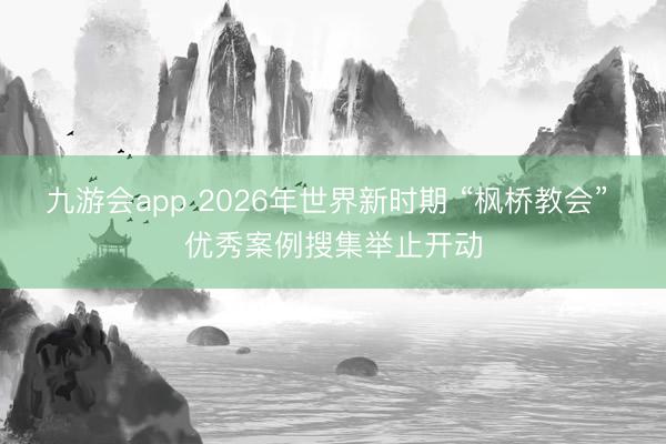 九游会app 2026年世界新时期 “枫桥教会” 优秀案例搜集举止开动