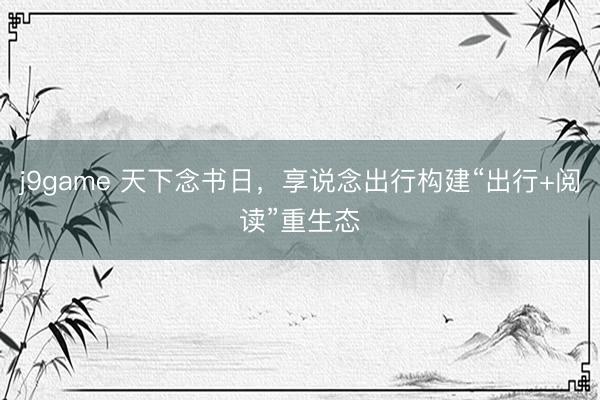 j9game 天下念书日，享说念出行构建“出行+阅读”重生态