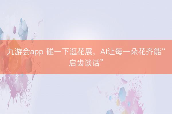 九游会app 碰一下逛花展，AI让每一朵花齐能“启齿谈话”
